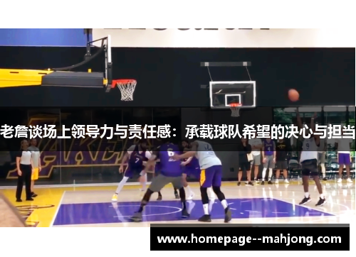 老詹谈场上领导力与责任感：承载球队希望的决心与担当