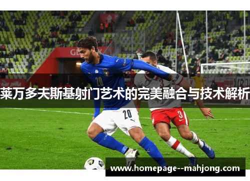 莱万多夫斯基射门艺术的完美融合与技术解析