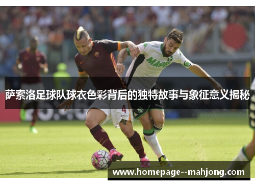 萨索洛足球队球衣色彩背后的独特故事与象征意义揭秘