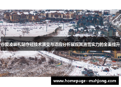 谷爱凌崇礼站夺冠技术演变与适应分析展现其滑雪实力的全面提升