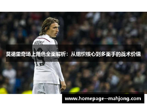 莫德里奇场上角色全面解析：从组织核心到多面手的战术价值