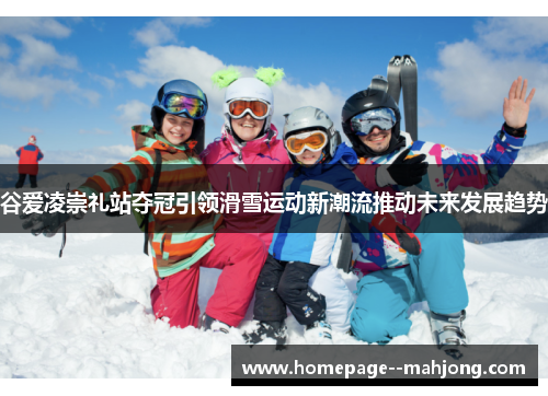 谷爱凌崇礼站夺冠引领滑雪运动新潮流推动未来发展趋势
