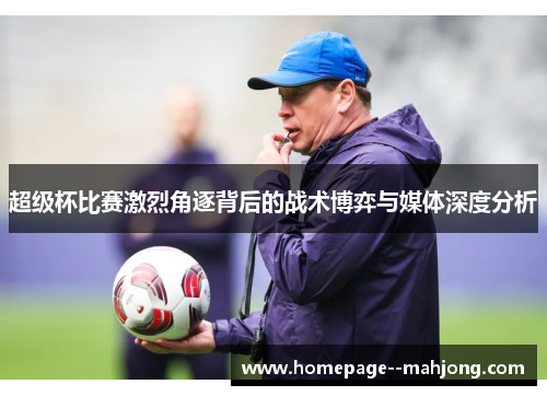 超级杯比赛激烈角逐背后的战术博弈与媒体深度分析