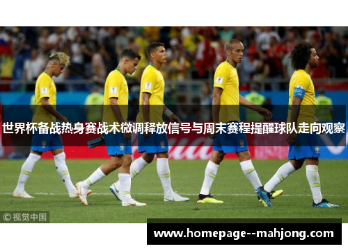 世界杯备战热身赛战术微调释放信号与周末赛程提醒球队走向观察