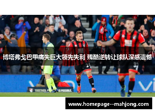博塔弗戈巴甲痛失巨大领先失利 残酷逆转让球队深感遗憾