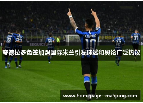 夸德拉多免签加盟国际米兰引发球迷和舆论广泛热议