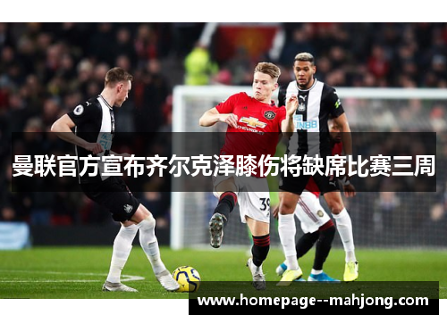 曼联官方宣布齐尔克泽膝伤将缺席比赛三周