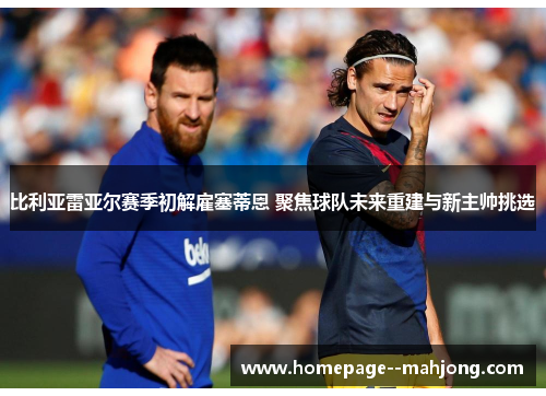 比利亚雷亚尔赛季初解雇塞蒂恩 聚焦球队未来重建与新主帅挑选