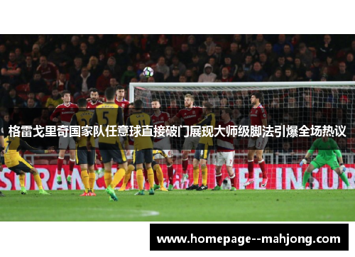 格雷戈里奇国家队任意球直接破门展现大师级脚法引爆全场热议