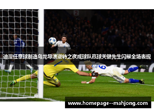 迪涅任意球制造乌龙导演逆转之夜成球队赢球关键先生闪耀全场表现