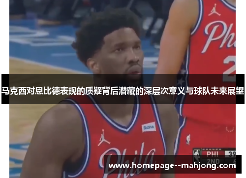 马克西对恩比德表现的质疑背后潜藏的深层次意义与球队未来展望