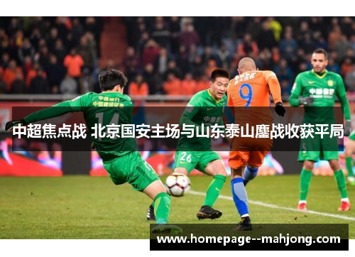 中超焦点战 北京国安主场与山东泰山鏖战收获平局