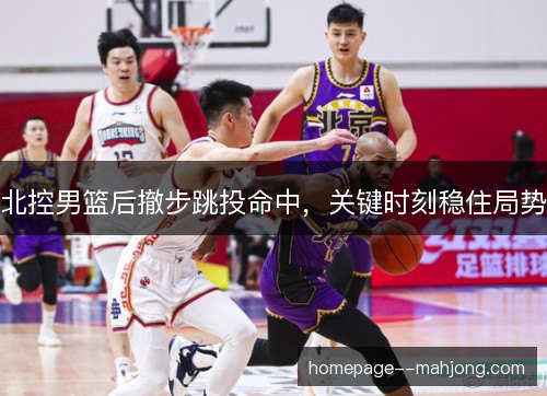 北控男篮后撤步跳投命中，关键时刻稳住局势